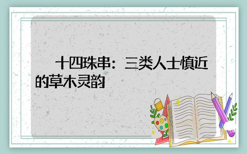 十四珠串：三类人士慎近的草木灵韵